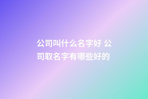 公司叫什么名字好 公司取名字有哪些好的-第1張-公司起名-玄機派